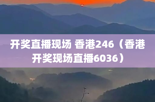 开奖直播现场 香港246（香港开奖现场直播6036）