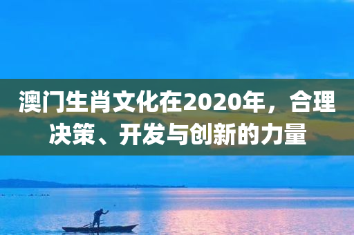 澳门生肖文化在2020年，合理决策、开发与创新的力量