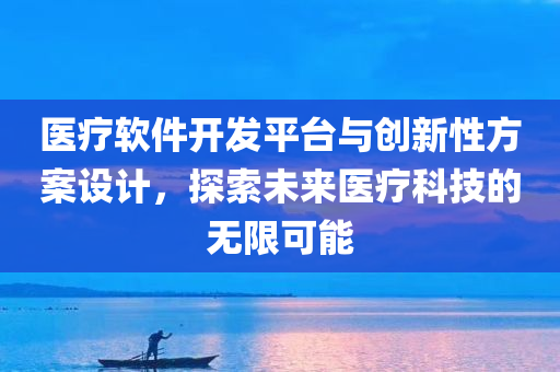 医疗软件开发平台与创新性方案设计，探索未来医疗科技的无限可能