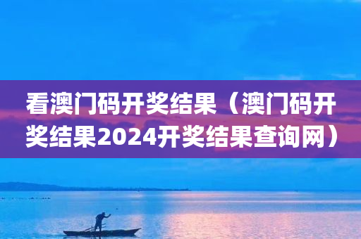 看澳门码开奖结果（澳门码开奖结果2024开奖结果查询网）