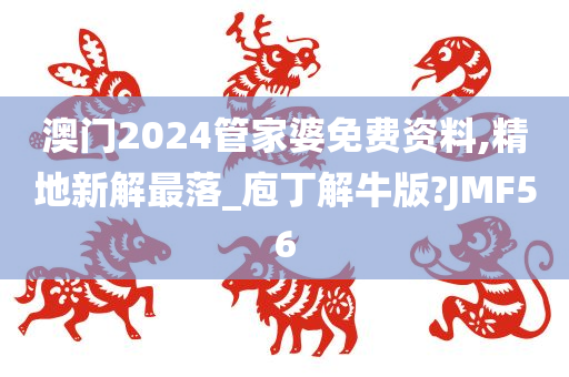 澳门2024管家婆免费资料,精地新解最落_庖丁解牛版?JMF56