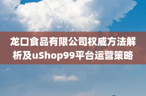 龙口食品有限公司权威方法解析及uShop99平台运营策略