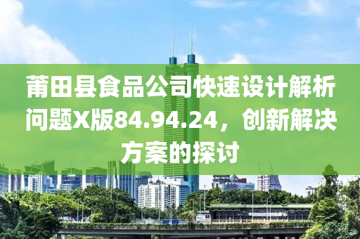 莆田县食品公司快速设计解析问题X版84.94.24，创新解决方案的探讨