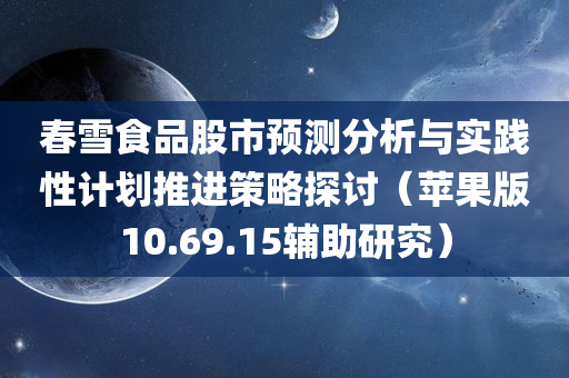 春雪食品股市预测分析与实践性计划推进策略探讨（苹果版10.69.15辅助研究）