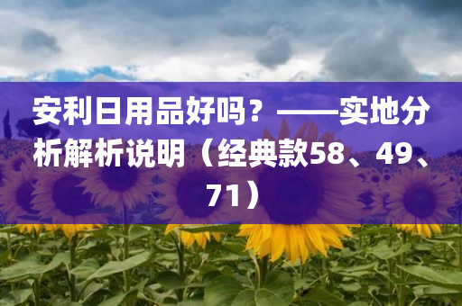 安利日用品好吗？——实地分析解析说明（经典款58、49、71）