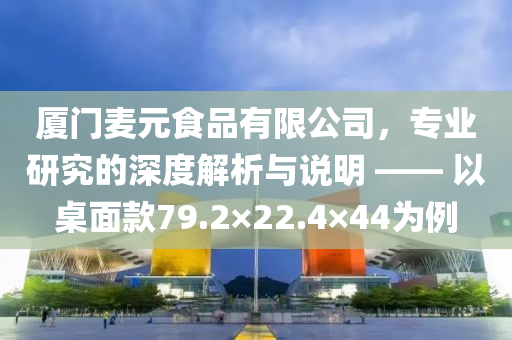 厦门麦元食品有限公司，专业研究的深度解析与说明 —— 以桌面款79.2×22.4×44为例