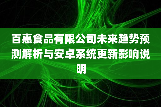 百惠食品有限公司未来趋势预测解析与安卓系统更新影响说明