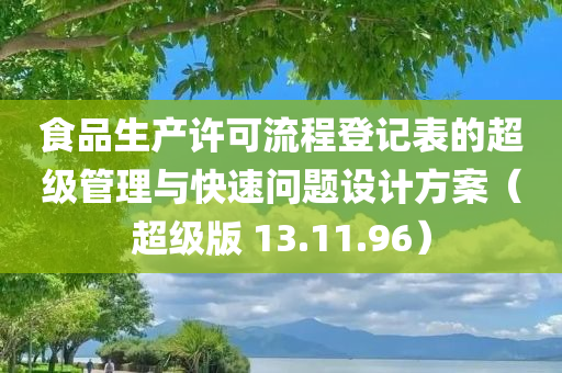 食品生产许可流程登记表的超级管理与快速问题设计方案（超级版 13.11.96）