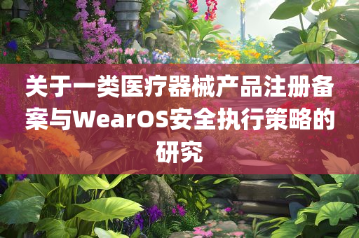 关于一类医疗器械产品注册备案与WearOS安全执行策略的研究