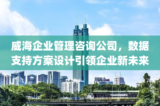 威海企业管理咨询公司，数据支持方案设计引领企业新未来