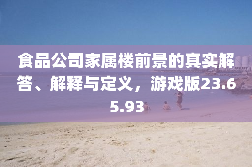 食品公司家属楼前景的真实解答、解释与定义，游戏版23.65.93