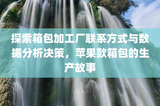 探索箱包加工厂联系方式与数据分析决策，苹果款箱包的生产故事