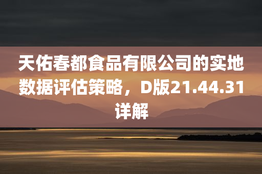 天佑春都食品有限公司的实地数据评估策略，D版21.44.31详解