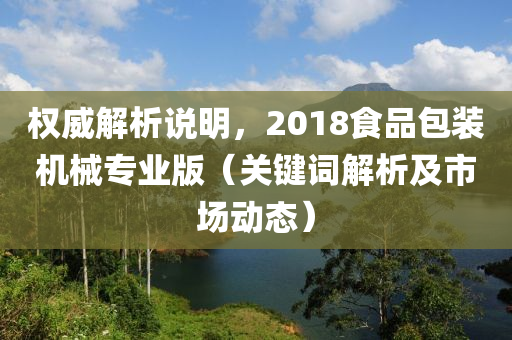 权威解析说明，2018食品包装机械专业版（关键词解析及市场动态）