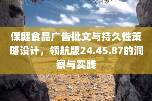 保健食品广告批文与持久性策略设计，领航版24.45.87的洞察与实践