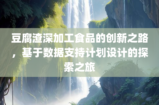 豆腐渣深加工食品的创新之路，基于数据支持计划设计的探索之旅