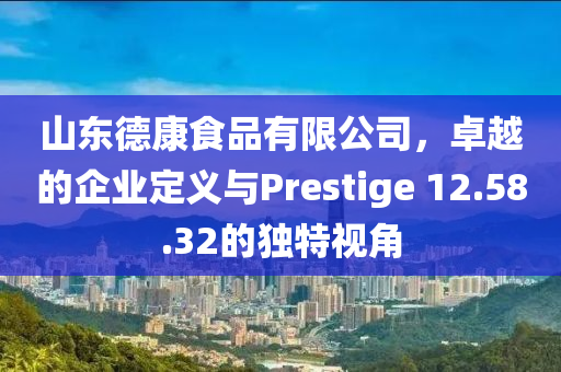 山东德康食品有限公司，卓越的企业定义与Prestige 12.58.32的独特视角