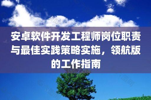 安卓软件开发工程师岗位职责与最佳实践策略实施，领航版的工作指南