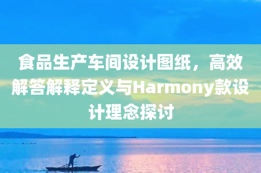 食品生产车间设计图纸，高效解答解释定义与Harmony款设计理念探讨