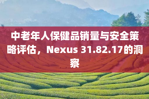 中老年人保健品销量与安全策略评估，Nexus 31.82.17的洞察