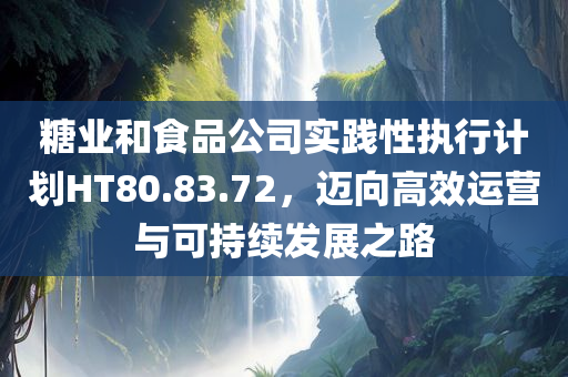 糖业和食品公司实践性执行计划HT80.83.72，迈向高效运营与可持续发展之路