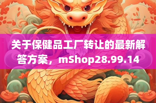 关于保健品工厂转让的最新解答方案，mShop28.99.14