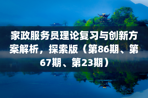 家政服务员理论复习与创新方案解析，探索版（第86期、第67期、第23期）