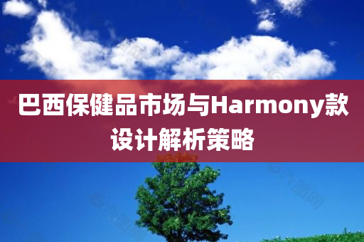 巴西保健品市场与Harmony款设计解析策略