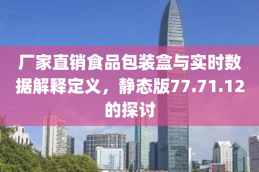 厂家直销食品包装盒与实时数据解释定义，静态版77.71.12的探讨