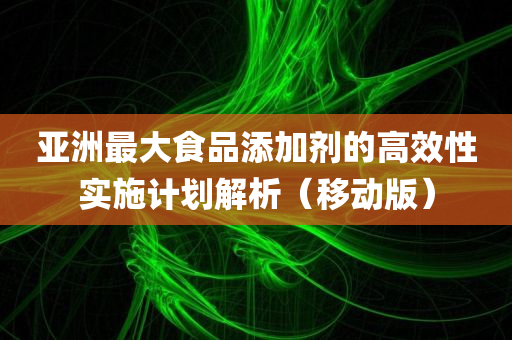 亚洲最大食品添加剂的高效性实施计划解析（移动版）