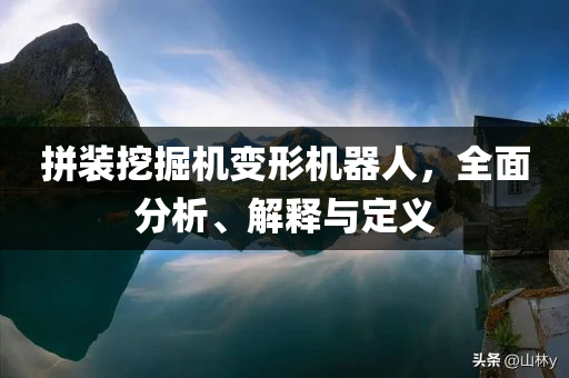 拼装挖掘机变形机器人，全面分析、解释与定义