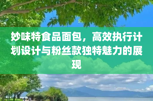 妙味特食品面包，高效执行计划设计与粉丝款独特魅力的展现