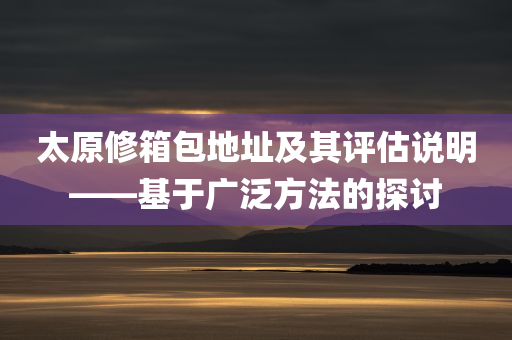 太原修箱包地址及其评估说明——基于广泛方法的探讨