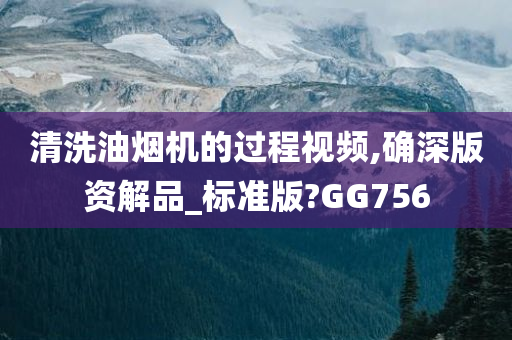 清洗油烟机的过程视频,确深版资解品_标准版?GG756