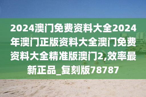 2024澳门免费资料大全2024年澳门正版资料大全澳门免费资料大全精准版澳门2,效率最新正品_复刻版78787