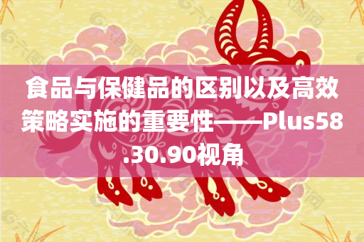 食品与保健品的区别以及高效策略实施的重要性——Plus58.30.90视角