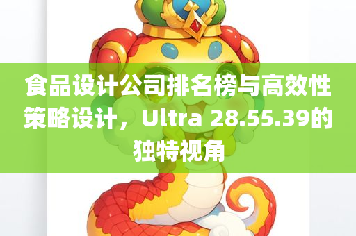 食品设计公司排名榜与高效性策略设计，Ultra 28.55.39的独特视角