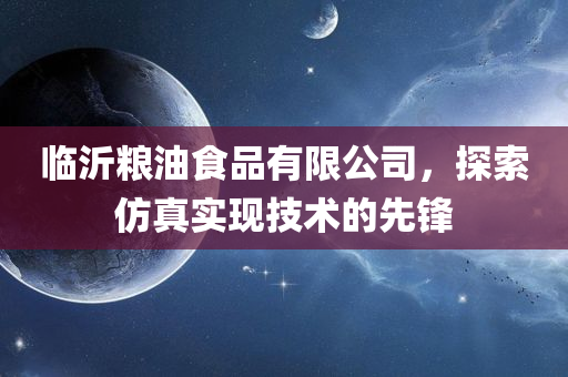 临沂粮油食品有限公司，探索仿真实现技术的先锋