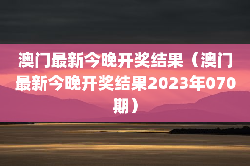 澳门最新今晚开奖结果（澳门最新今晚开奖结果2023年070期）