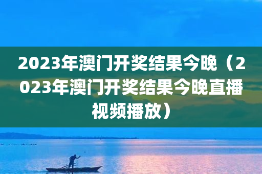 2023年澳门开奖结果今晚（2023年澳门开奖结果今晚直播视频播放）