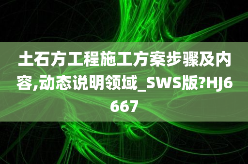 土石方工程施工方案步骤及内容,动态说明领域_SWS版?HJ6667