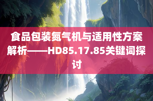 食品包装氮气机与适用性方案解析——HD85.17.85关键词探讨