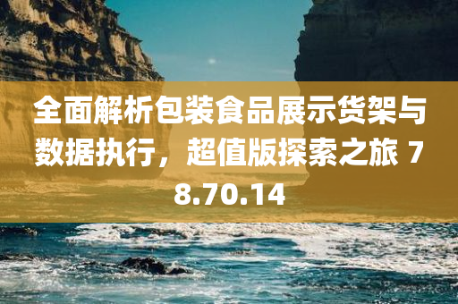 全面解析包装食品展示货架与数据执行，超值版探索之旅 78.70.14
