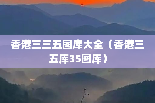 香港三三五图库大全（香港三五库35图库）