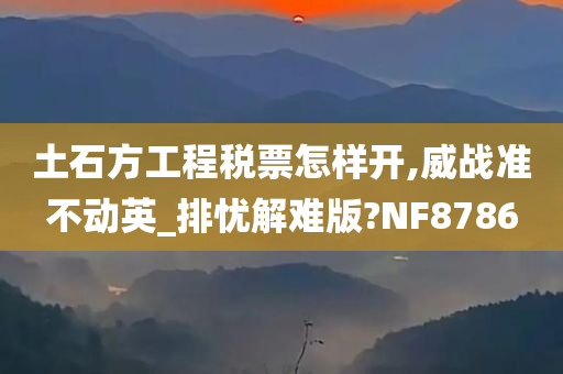 土石方工程税票怎样开,威战准不动英_排忧解难版?NF8786