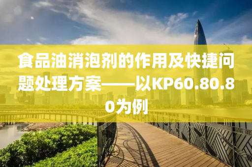 食品油消泡剂的作用及快捷问题处理方案——以KP60.80.80为例