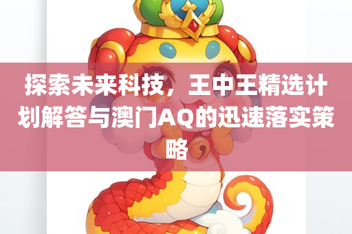 探索未来科技，王中王精选计划解答与澳门AQ的迅速落实策略