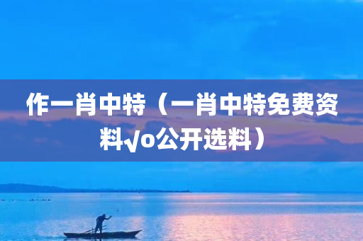 作一肖中特（一肖中特免费资料√o公开选料）