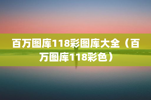 百万图库118彩图库大全（百万图库118彩色）