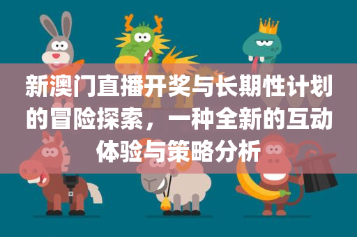 新澳门直播开奖与长期性计划的冒险探索，一种全新的互动体验与策略分析